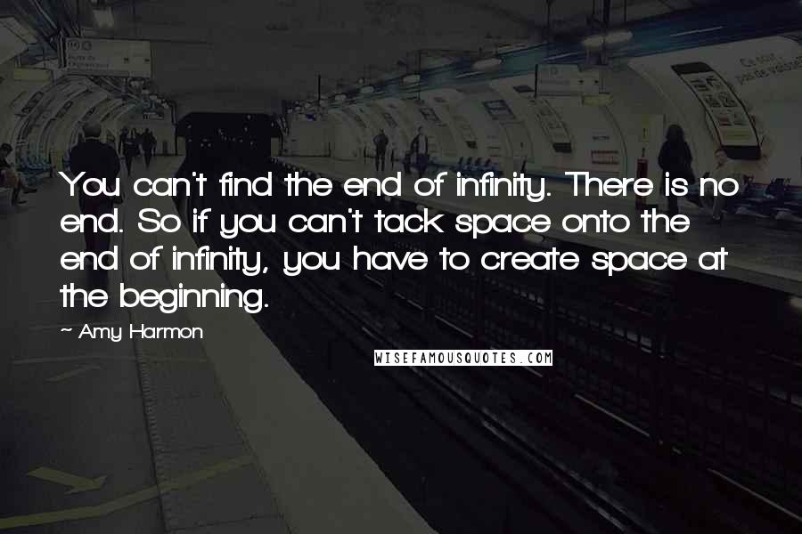 Amy Harmon Quotes: You can't find the end of infinity. There is no end. So if you can't tack space onto the end of infinity, you have to create space at the beginning.