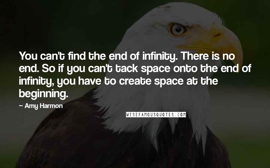 Amy Harmon Quotes: You can't find the end of infinity. There is no end. So if you can't tack space onto the end of infinity, you have to create space at the beginning.