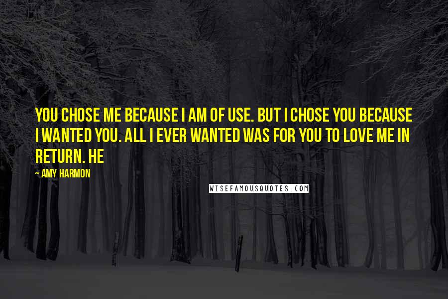 Amy Harmon Quotes: You chose me because I am of use. But I chose you because I wanted you. All I ever wanted was for you to love me in return. He