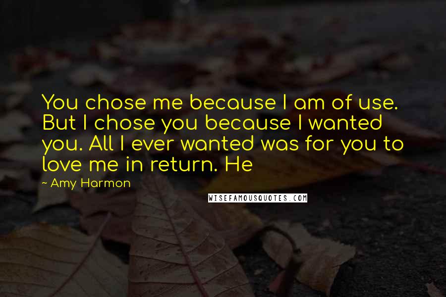 Amy Harmon Quotes: You chose me because I am of use. But I chose you because I wanted you. All I ever wanted was for you to love me in return. He