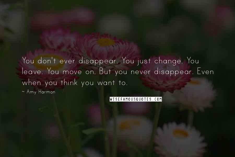 Amy Harmon Quotes: You don't ever disappear. You just change. You leave. You move on. But you never disappear. Even when you think you want to.