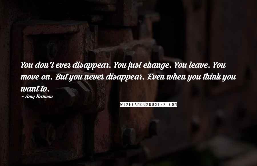 Amy Harmon Quotes: You don't ever disappear. You just change. You leave. You move on. But you never disappear. Even when you think you want to.