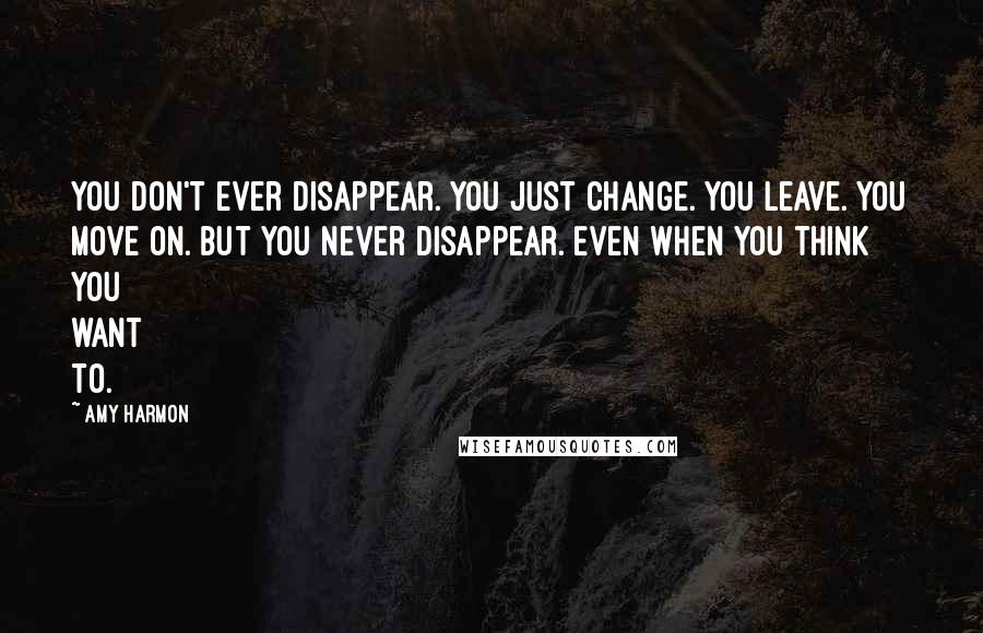 Amy Harmon Quotes: You don't ever disappear. You just change. You leave. You move on. But you never disappear. Even when you think you want to.