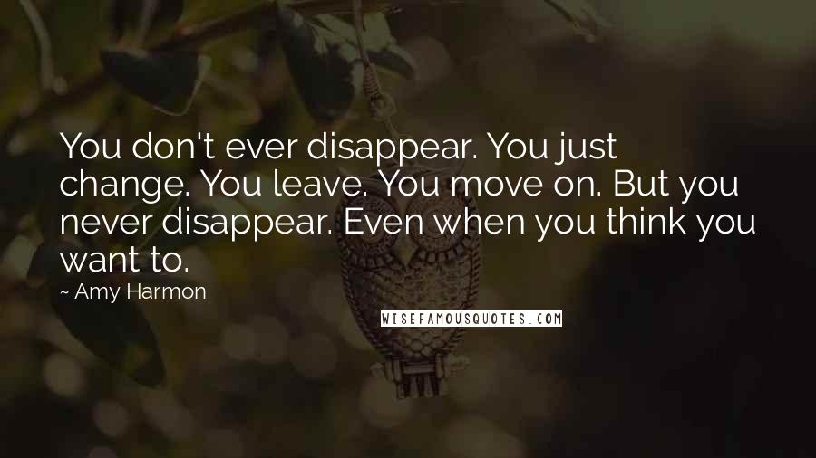 Amy Harmon Quotes: You don't ever disappear. You just change. You leave. You move on. But you never disappear. Even when you think you want to.