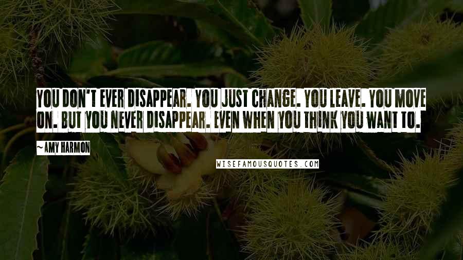 Amy Harmon Quotes: You don't ever disappear. You just change. You leave. You move on. But you never disappear. Even when you think you want to.