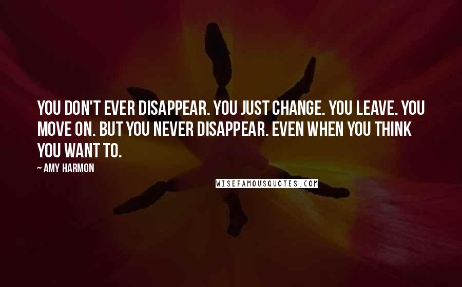 Amy Harmon Quotes: You don't ever disappear. You just change. You leave. You move on. But you never disappear. Even when you think you want to.