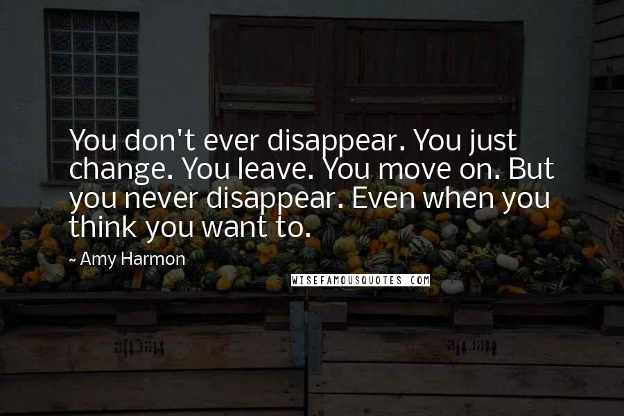 Amy Harmon Quotes: You don't ever disappear. You just change. You leave. You move on. But you never disappear. Even when you think you want to.