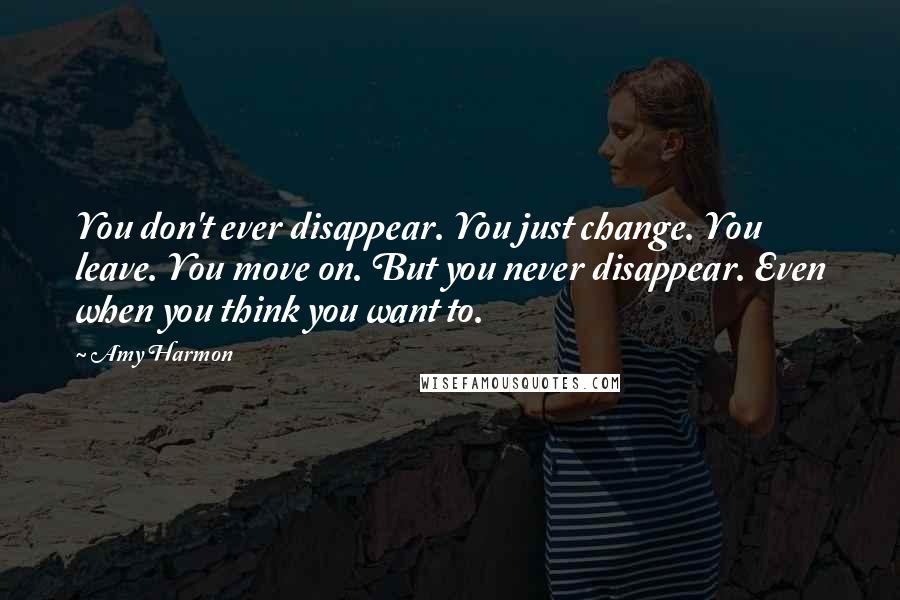 Amy Harmon Quotes: You don't ever disappear. You just change. You leave. You move on. But you never disappear. Even when you think you want to.