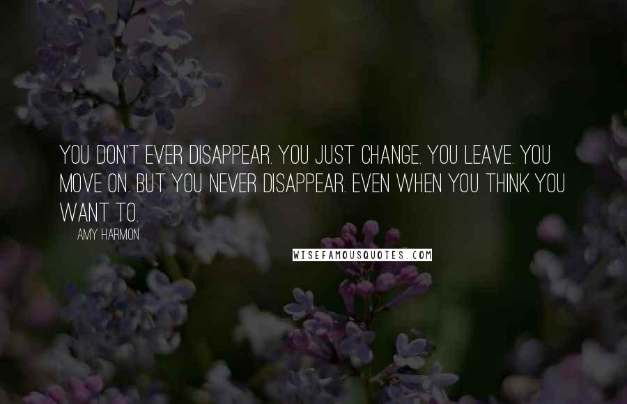 Amy Harmon Quotes: You don't ever disappear. You just change. You leave. You move on. But you never disappear. Even when you think you want to.