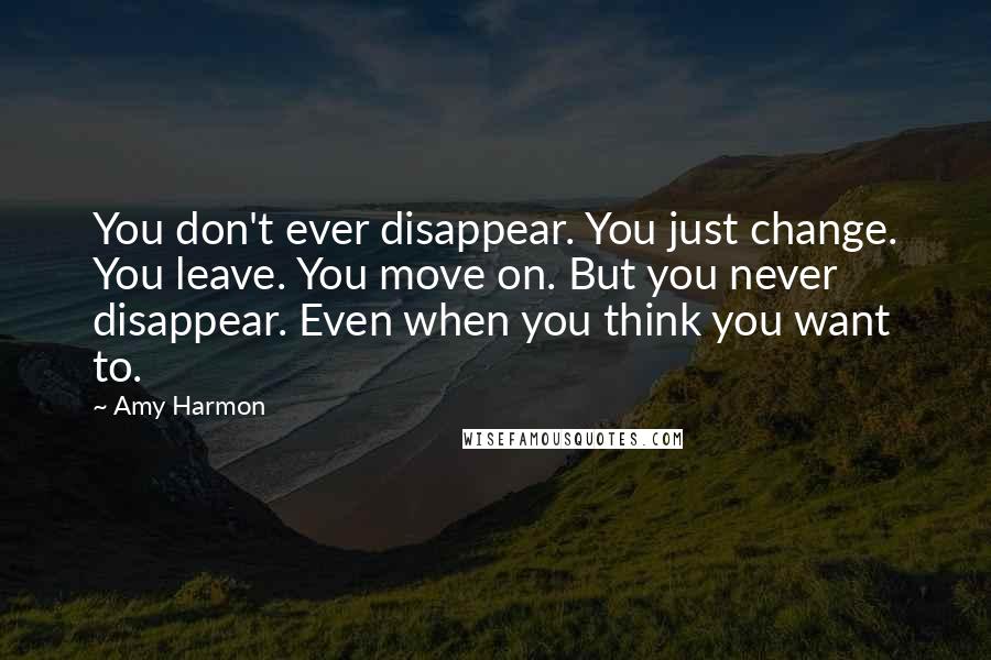 Amy Harmon Quotes: You don't ever disappear. You just change. You leave. You move on. But you never disappear. Even when you think you want to.