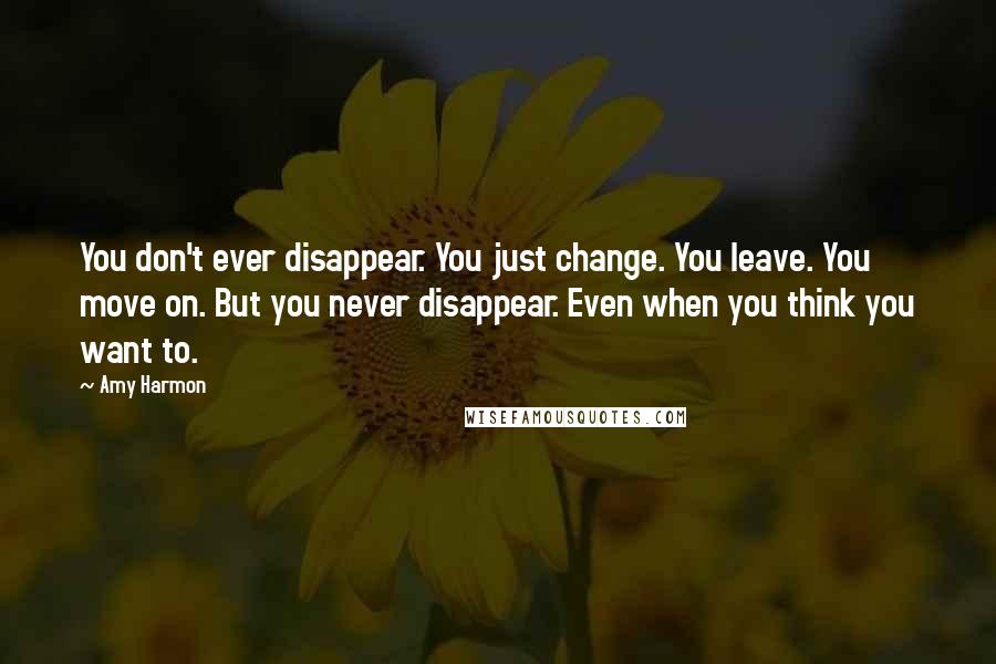 Amy Harmon Quotes: You don't ever disappear. You just change. You leave. You move on. But you never disappear. Even when you think you want to.