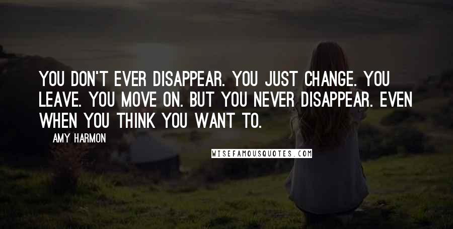 Amy Harmon Quotes: You don't ever disappear. You just change. You leave. You move on. But you never disappear. Even when you think you want to.