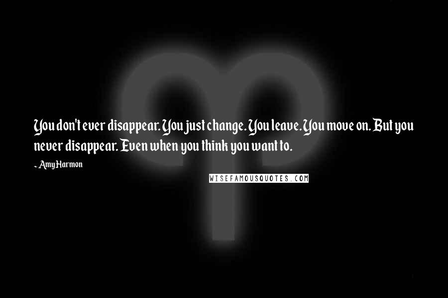 Amy Harmon Quotes: You don't ever disappear. You just change. You leave. You move on. But you never disappear. Even when you think you want to.