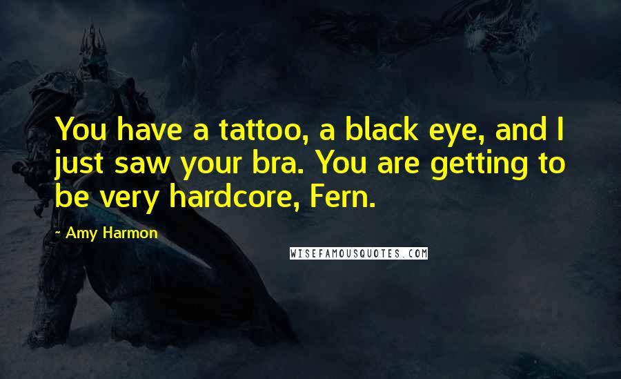 Amy Harmon Quotes: You have a tattoo, a black eye, and I just saw your bra. You are getting to be very hardcore, Fern.