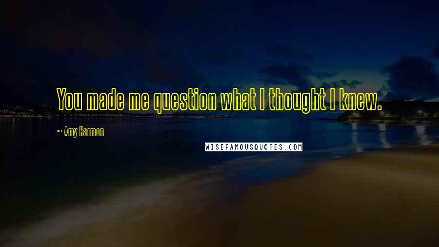 Amy Harmon Quotes: You made me question what I thought I knew.