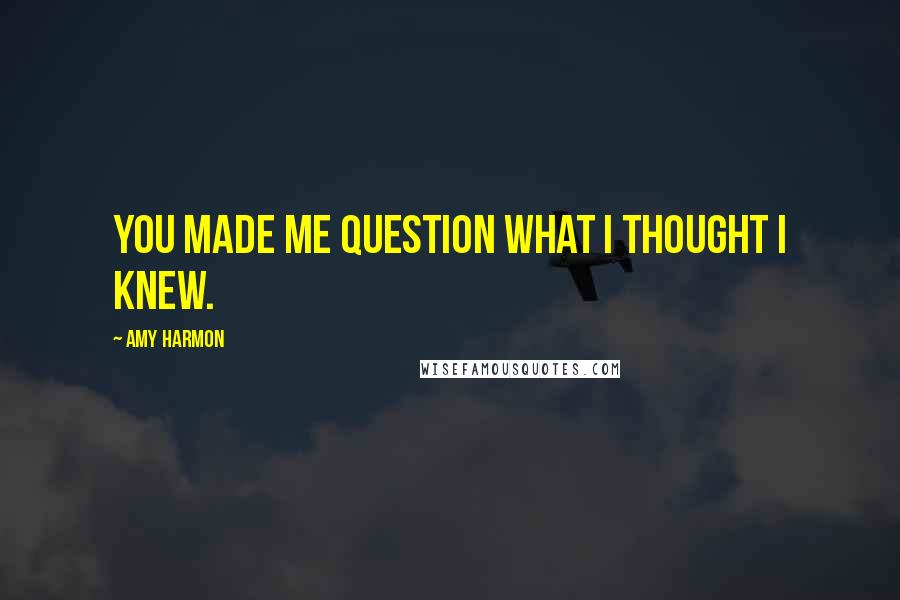 Amy Harmon Quotes: You made me question what I thought I knew.