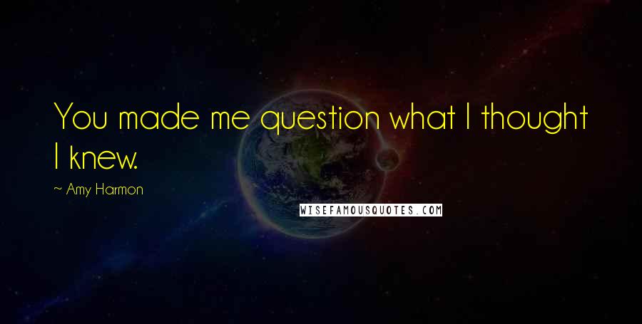 Amy Harmon Quotes: You made me question what I thought I knew.