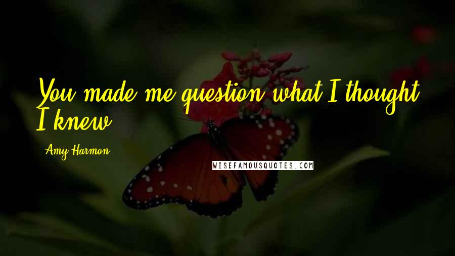 Amy Harmon Quotes: You made me question what I thought I knew.