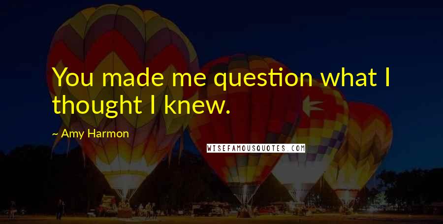 Amy Harmon Quotes: You made me question what I thought I knew.