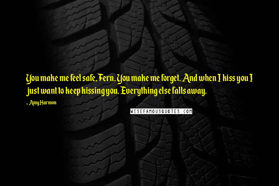 Amy Harmon Quotes: You make me feel safe, Fern. You make me forget. And when I kiss you I just want to keep kissing you. Everything else falls away.