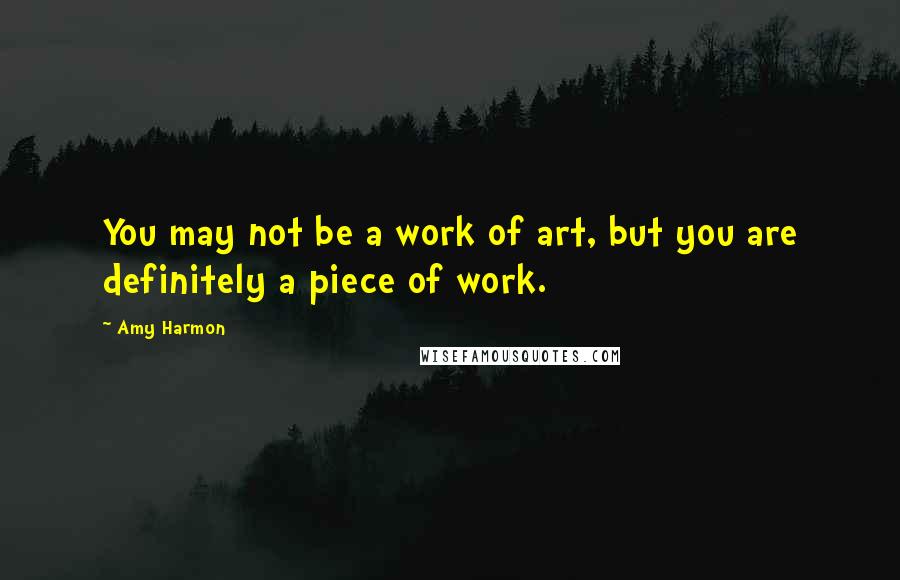 Amy Harmon Quotes: You may not be a work of art, but you are definitely a piece of work.