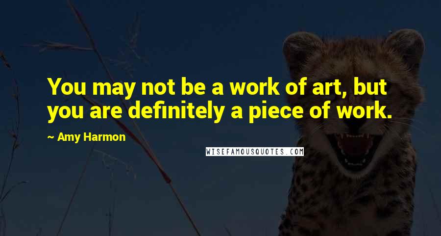 Amy Harmon Quotes: You may not be a work of art, but you are definitely a piece of work.