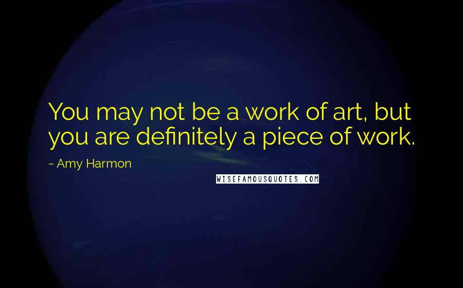 Amy Harmon Quotes: You may not be a work of art, but you are definitely a piece of work.