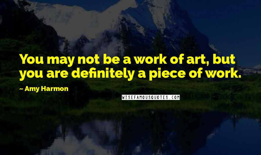 Amy Harmon Quotes: You may not be a work of art, but you are definitely a piece of work.