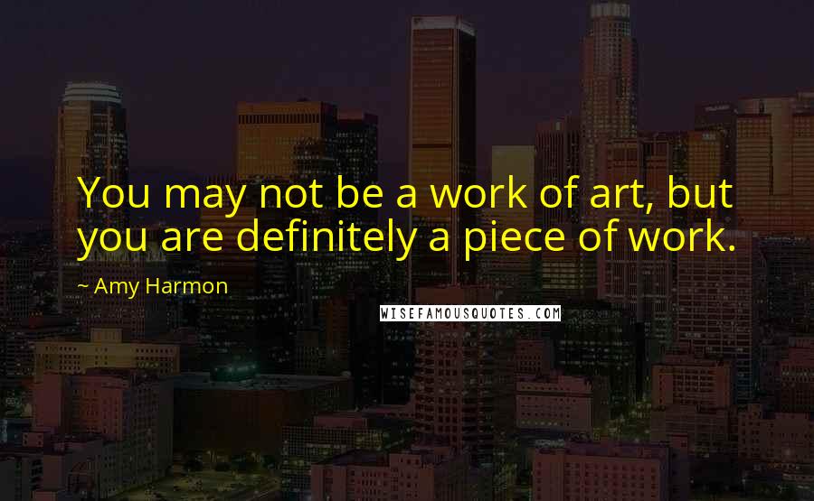 Amy Harmon Quotes: You may not be a work of art, but you are definitely a piece of work.