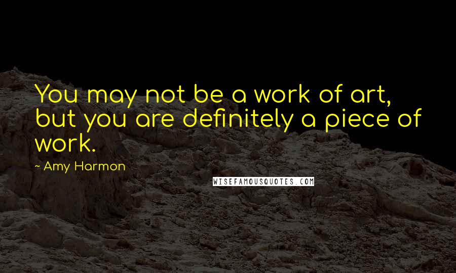 Amy Harmon Quotes: You may not be a work of art, but you are definitely a piece of work.