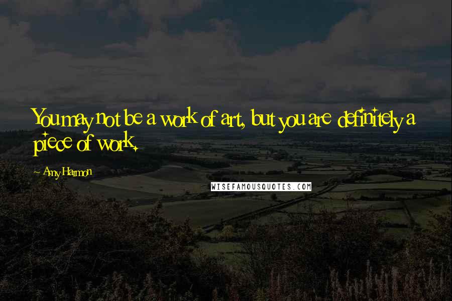 Amy Harmon Quotes: You may not be a work of art, but you are definitely a piece of work.