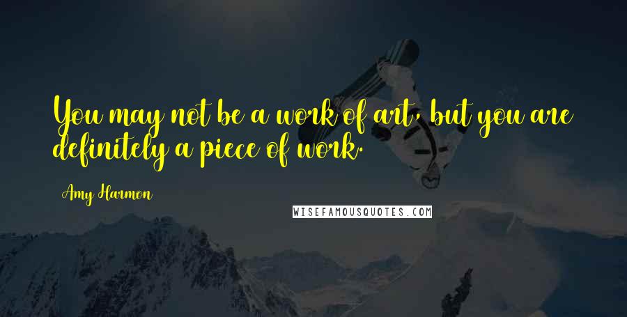 Amy Harmon Quotes: You may not be a work of art, but you are definitely a piece of work.