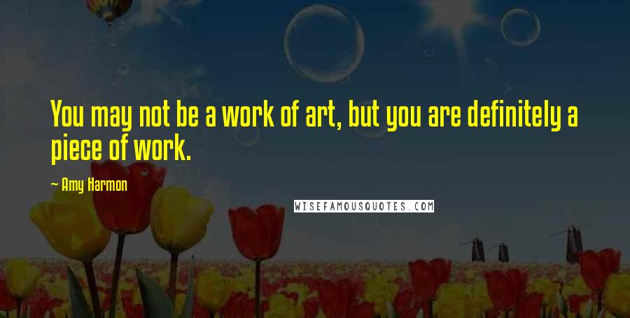 Amy Harmon Quotes: You may not be a work of art, but you are definitely a piece of work.