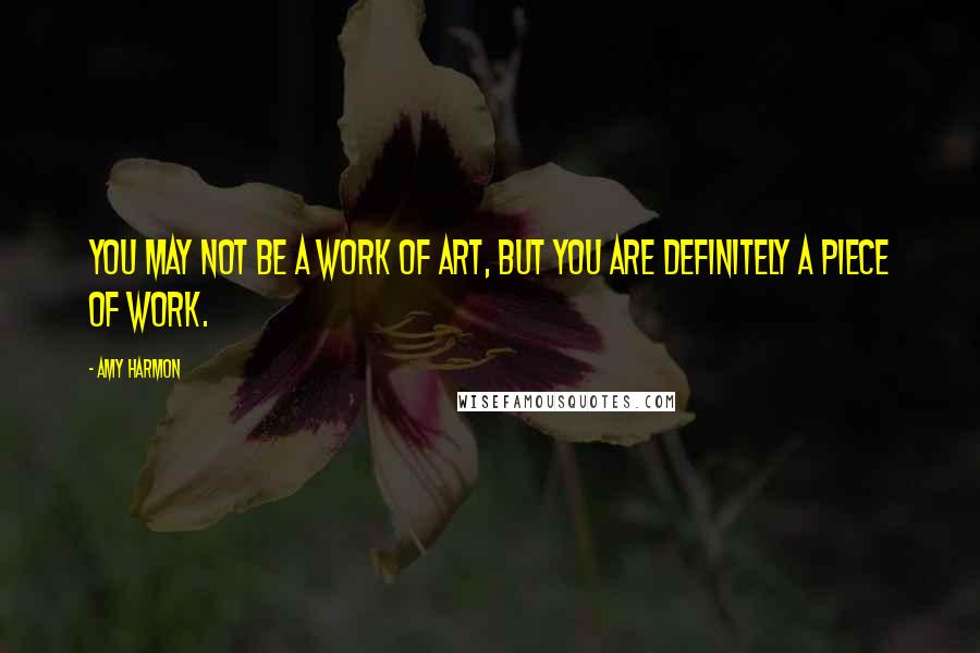 Amy Harmon Quotes: You may not be a work of art, but you are definitely a piece of work.