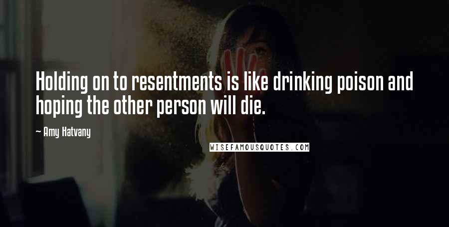 Amy Hatvany Quotes: Holding on to resentments is like drinking poison and hoping the other person will die.