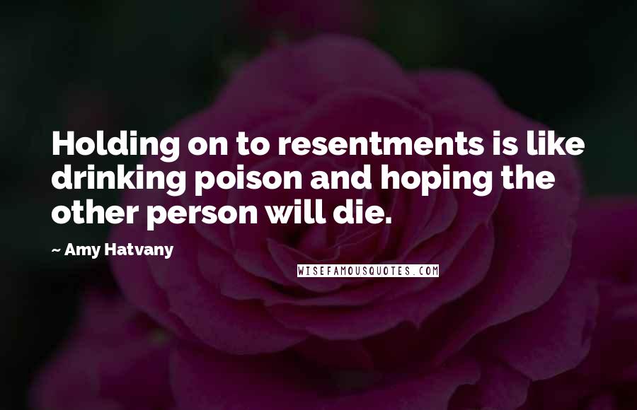 Amy Hatvany Quotes: Holding on to resentments is like drinking poison and hoping the other person will die.