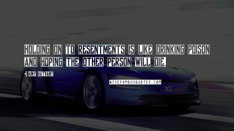 Amy Hatvany Quotes: Holding on to resentments is like drinking poison and hoping the other person will die.