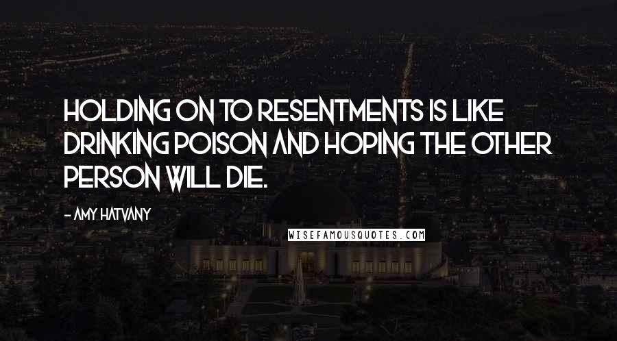 Amy Hatvany Quotes: Holding on to resentments is like drinking poison and hoping the other person will die.