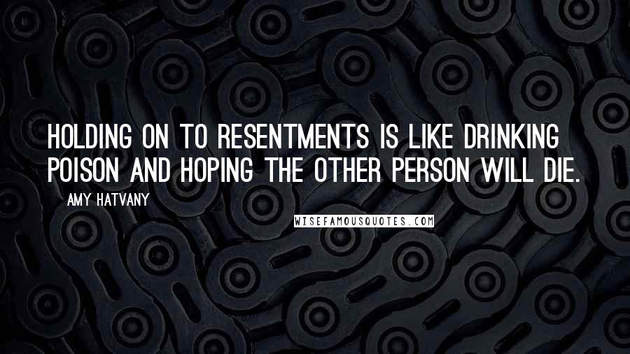 Amy Hatvany Quotes: Holding on to resentments is like drinking poison and hoping the other person will die.