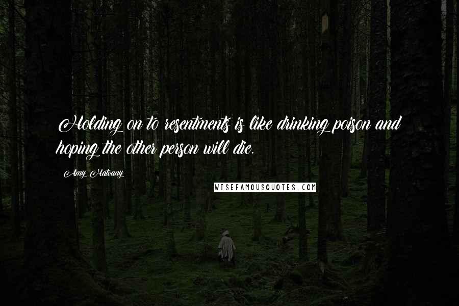 Amy Hatvany Quotes: Holding on to resentments is like drinking poison and hoping the other person will die.