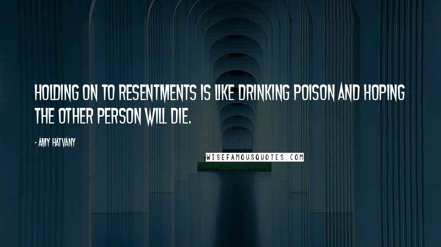 Amy Hatvany Quotes: Holding on to resentments is like drinking poison and hoping the other person will die.