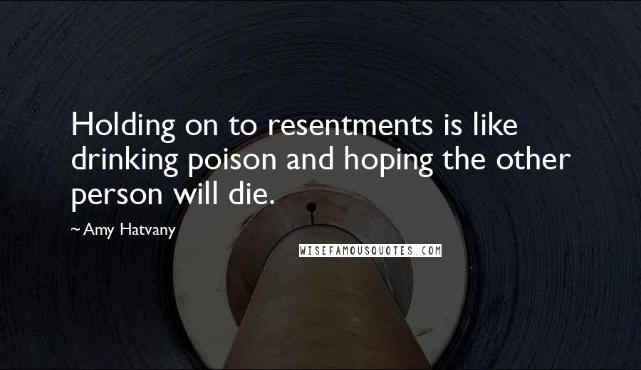 Amy Hatvany Quotes: Holding on to resentments is like drinking poison and hoping the other person will die.
