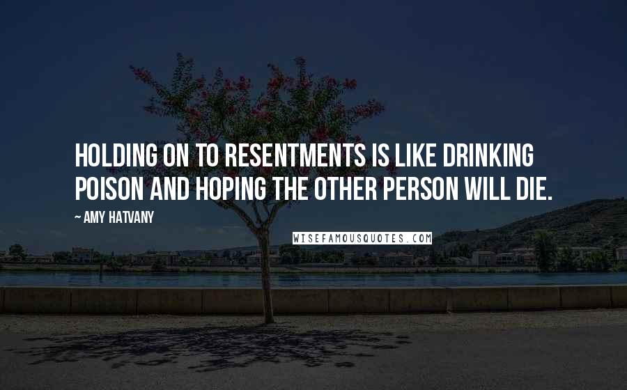 Amy Hatvany Quotes: Holding on to resentments is like drinking poison and hoping the other person will die.