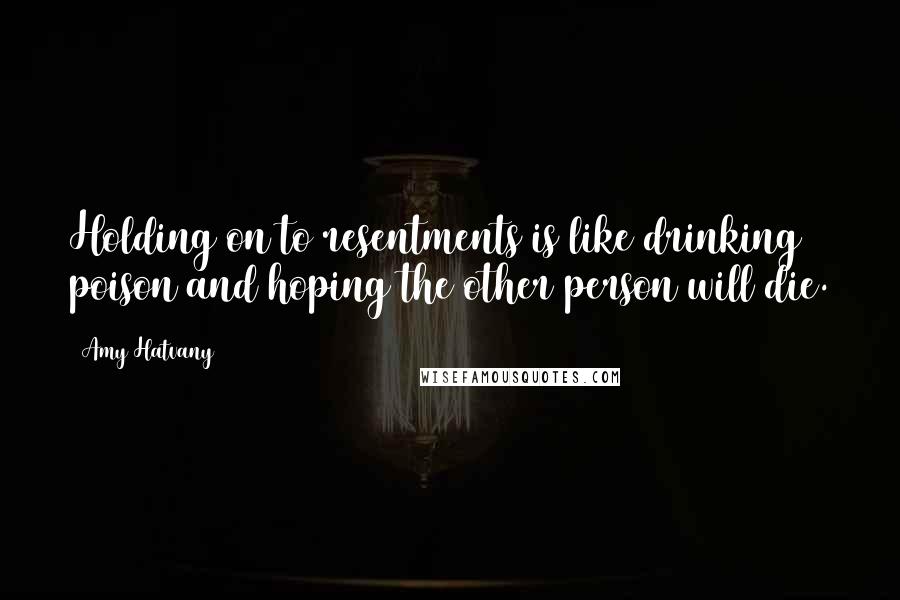 Amy Hatvany Quotes: Holding on to resentments is like drinking poison and hoping the other person will die.
