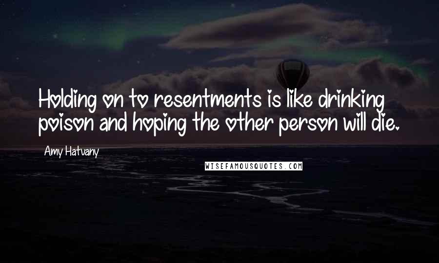 Amy Hatvany Quotes: Holding on to resentments is like drinking poison and hoping the other person will die.