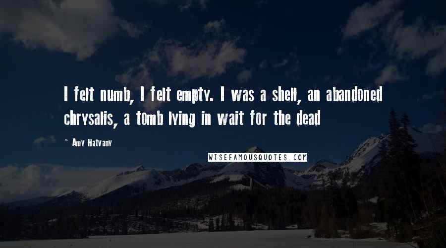 Amy Hatvany Quotes: I felt numb, I felt empty. I was a shell, an abandoned chrysalis, a tomb lying in wait for the dead