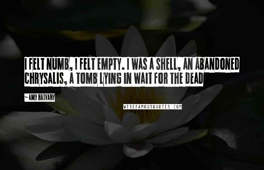 Amy Hatvany Quotes: I felt numb, I felt empty. I was a shell, an abandoned chrysalis, a tomb lying in wait for the dead