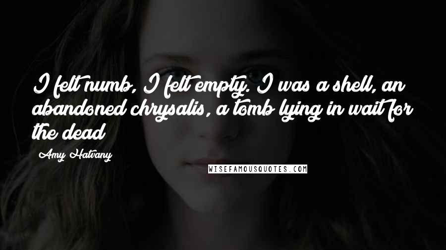 Amy Hatvany Quotes: I felt numb, I felt empty. I was a shell, an abandoned chrysalis, a tomb lying in wait for the dead