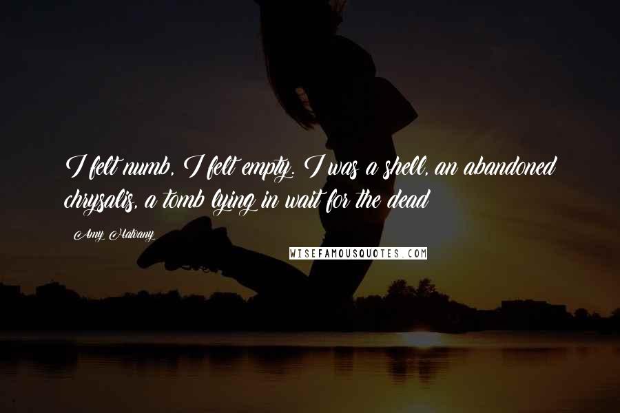 Amy Hatvany Quotes: I felt numb, I felt empty. I was a shell, an abandoned chrysalis, a tomb lying in wait for the dead