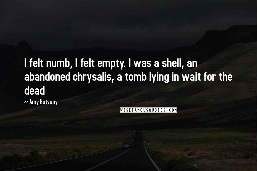 Amy Hatvany Quotes: I felt numb, I felt empty. I was a shell, an abandoned chrysalis, a tomb lying in wait for the dead